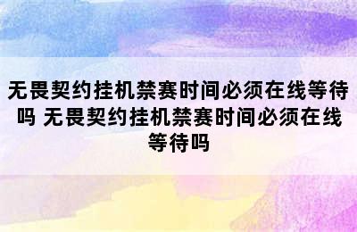 无畏契约挂机禁赛时间必须在线等待吗 无畏契约挂机禁赛时间必须在线等待吗